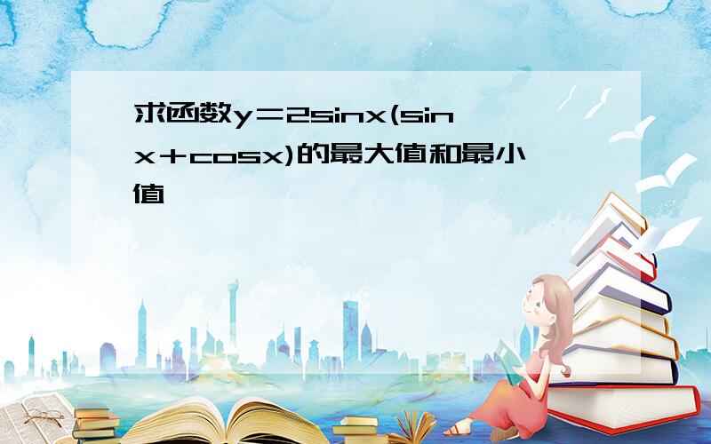 求函数y＝2sinx(sinx＋cosx)的最大值和最小值