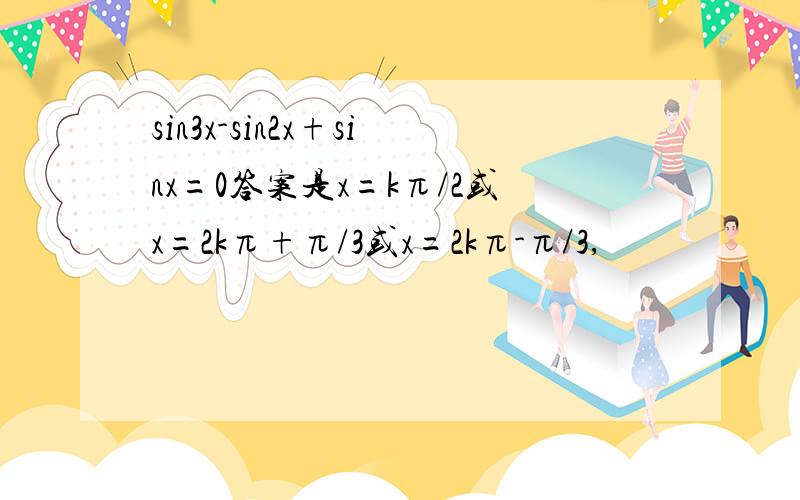 sin3x-sin2x+sinx=0答案是x=kπ/2或x=2kπ+π/3或x=2kπ-π/3,