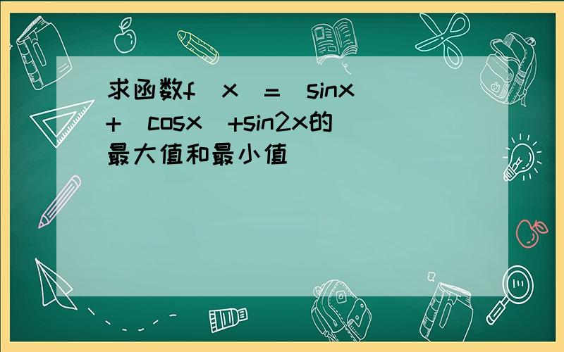 求函数f(x)=|sinx|+|cosx|+sin2x的最大值和最小值