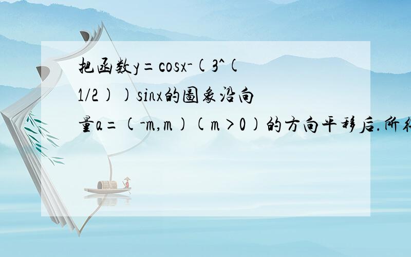 把函数y=cosx-(3^(1/2))sinx的图象沿向量a=(-m,m)(m>0)的方向平移后.所得的图象关于y轴对称,求m的最小值好象和答案不一样,唉,还是去问老师好了