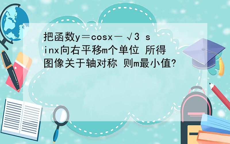 把函数y＝cosx－√3 sinx向右平移m个单位 所得图像关于轴对称 则m最小值?