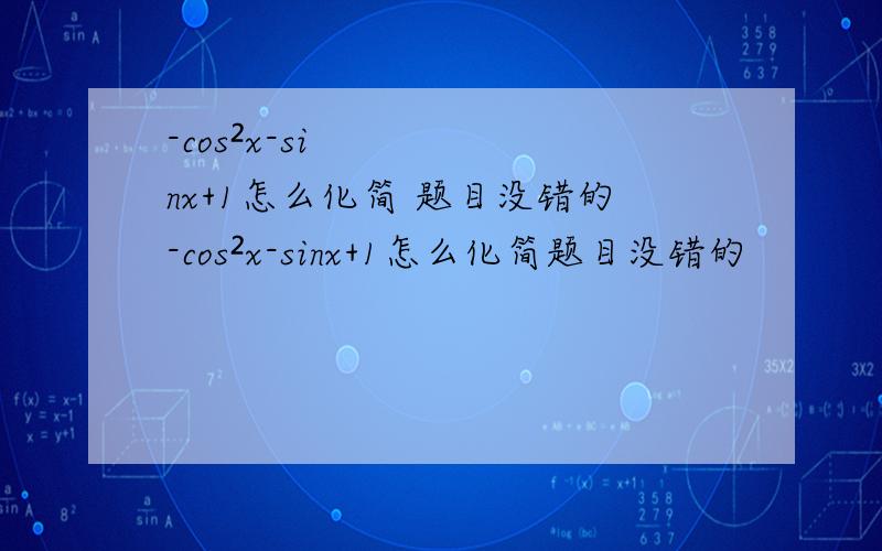 -cos²x-sinx+1怎么化简 题目没错的-cos²x-sinx+1怎么化简题目没错的