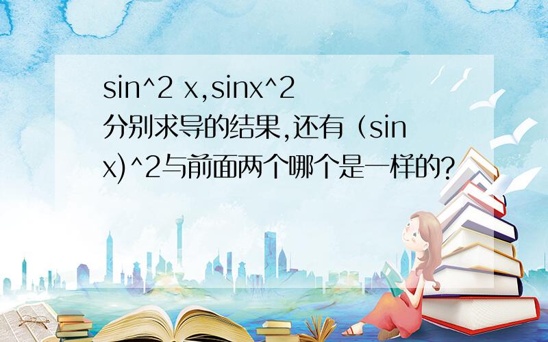 sin^2 x,sinx^2分别求导的结果,还有（sinx)^2与前面两个哪个是一样的?