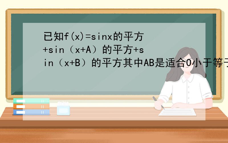 已知f(x)=sinx的平方+sin（x+A）的平方+sin（x+B）的平方其中AB是适合0小于等于A《B小于等于180度的常数,试问AB取何值时,f（x）为与x无关的定值