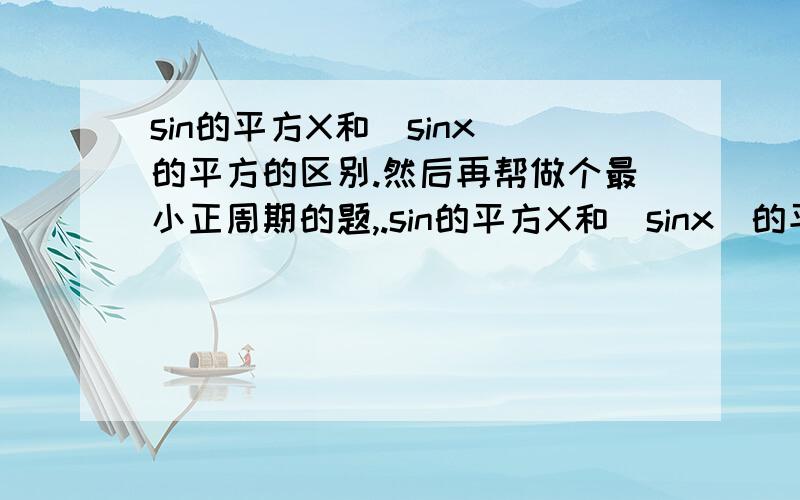 sin的平方X和（sinx）的平方的区别.然后再帮做个最小正周期的题,.sin的平方X和（sinx）的平方的区别。y=1/2sin的平方X的最小正周期是？