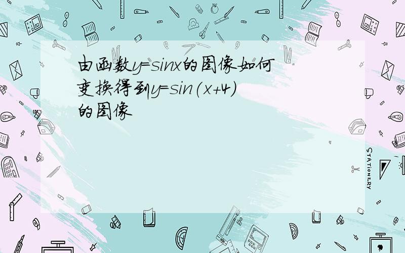 由函数y=sinx的图像如何变换得到y=sin(x+4)的图像