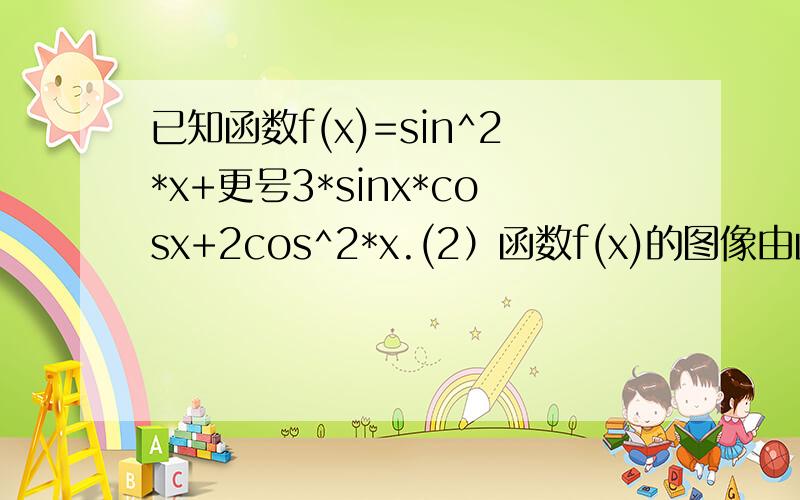 已知函数f(x)=sin^2*x+更号3*sinx*cosx+2cos^2*x.(2）函数f(x)的图像由函数y=sinx的图像如何变换得到?