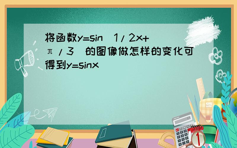 将函数y=sin(1/2x+π/3）的图像做怎样的变化可得到y=sinx