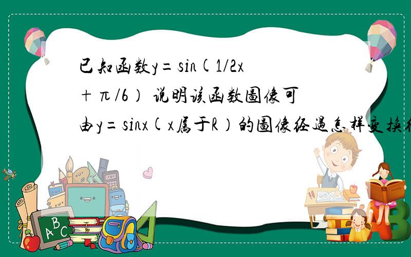 已知函数y=sin(1/2x+π/6） 说明该函数图像可由y=sinx(x属于R）的图像经过怎样变换得到的?