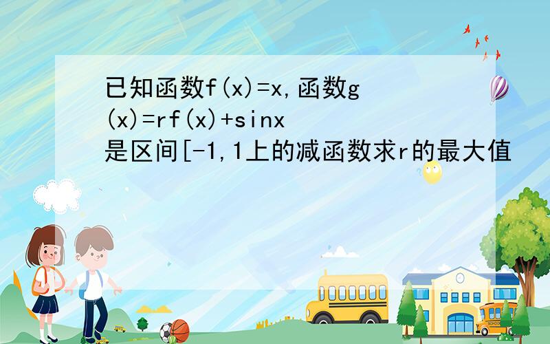 已知函数f(x)=x,函数g(x)=rf(x)+sinx是区间[-1,1上的减函数求r的最大值