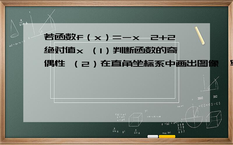 若函数f（x）=－x^2+2绝对值x （1）判断函数的奇偶性 （2）在直角坐标系中画出图像,写单调区间 求函数值