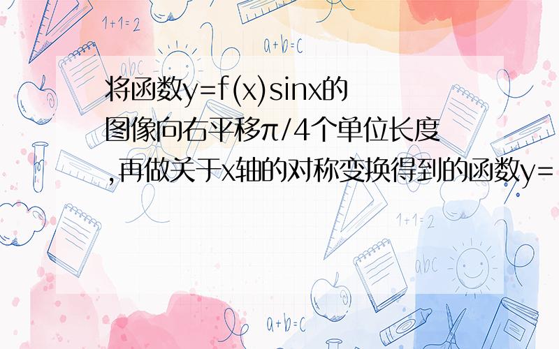 将函数y=f(x)sinx的图像向右平移π/4个单位长度,再做关于x轴的对称变换得到的函数y=-cos2x的图像,求f（x).我知道最后化出来是f（x）sinx=-sin2x 然后怎么办?