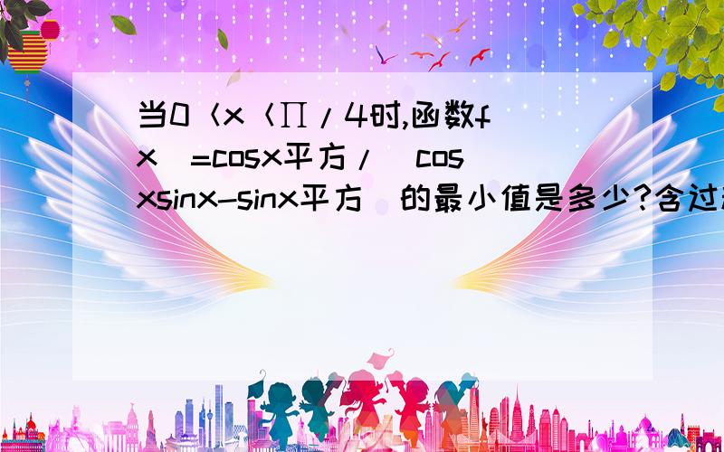 当0＜x＜∏/4时,函数f(x)=cosx平方/（cosxsinx-sinx平方）的最小值是多少?含过程