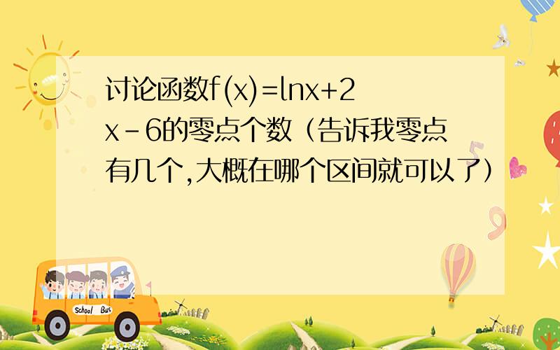 讨论函数f(x)=lnx+2x-6的零点个数（告诉我零点有几个,大概在哪个区间就可以了）