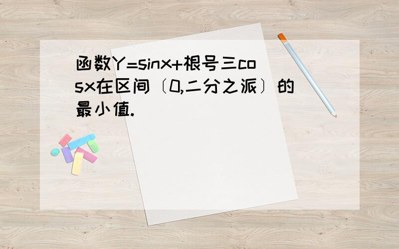 函数Y=sinx+根号三cosx在区间〔0,二分之派〕的最小值.