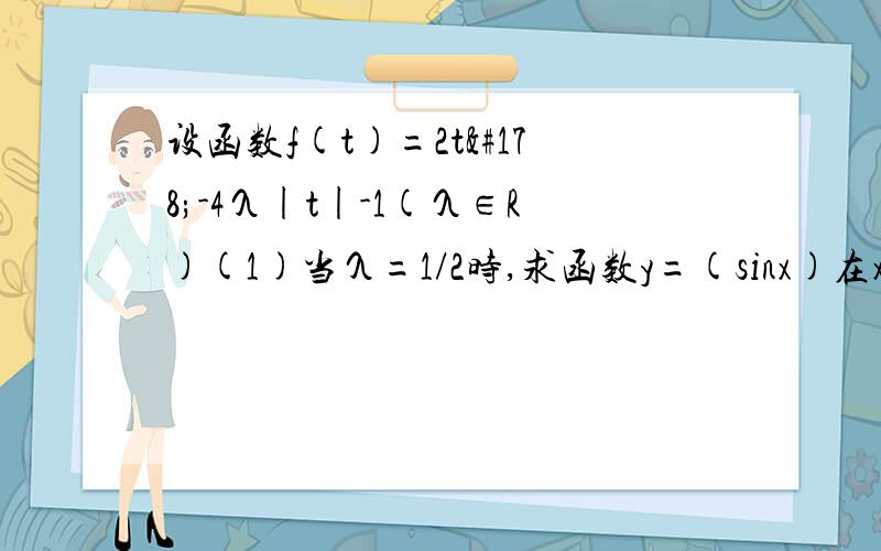 设函数f(t)=2t²-4λ|t|-1(λ∈R)(1)当λ=1/2时,求函数y=(sinx)在x∈[-π/6,2/π]的最大值和最小值（2）若关于x的方程f(sinx)=0在[-π/2,π/2]上有两个不同的实根,求实数λ的取值范围