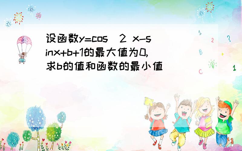 设函数y=cos^2 x-sinx+b+1的最大值为0,求b的值和函数的最小值