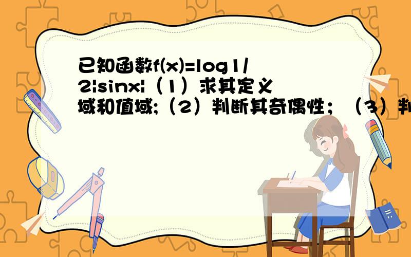 已知函数f(x)=log1/2|sinx|（1）求其定义域和值域;（2）判断其奇偶性；（3）判断f(x)的周期性,若是周期函数,求出周期；（4）求单调区间.