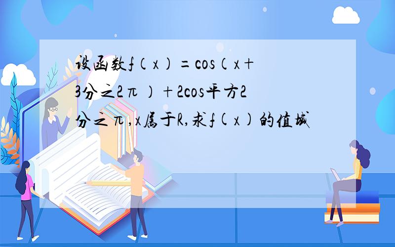 设函数f（x）=cos（x+3分之2π）+2cos平方2分之π,x属于R,求f(x)的值域