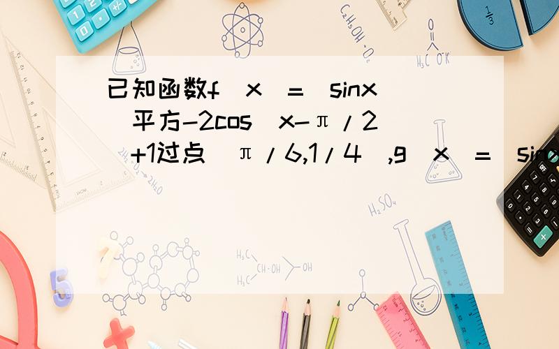 已知函数f（x）=（sinx）平方-2cos（x-π/2）+1过点（π/6,1/4）,g（x）=（sinx）平方）+bsinx+1（1）若g（x）在【0,π/2】上有最小值3/4,求实数b的值（2）在（1）的条件下,令h（x）=f（x）+入g（x）,且h