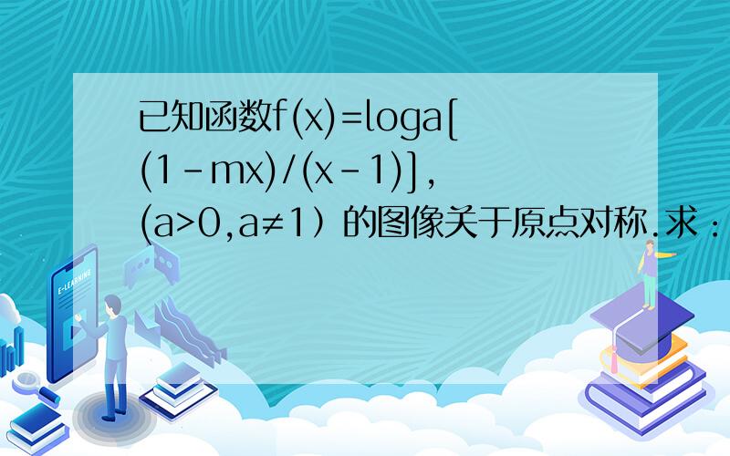 已知函数f(x)=loga[(1-mx)/(x-1)],(a>0,a≠1）的图像关于原点对称.求：（1）求实数m的值 （2）判断函数f(x)在区间（1,正无穷）上的单调性并加以证明； （3）党x>1,x∈（t,a)时,f(x)的值域是（1,正无穷