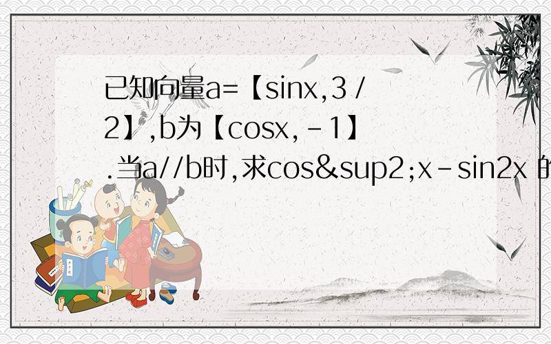 已知向量a=【sinx,3／2】,b为【cosx,-1】.当a//b时,求cos²x-sin2x 的值