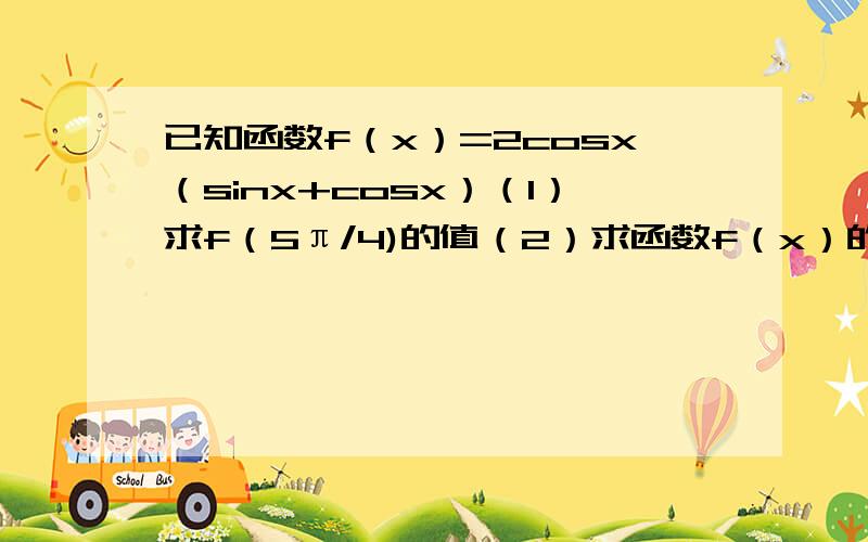 已知函数f（x）=2cosx（sinx+cosx）（1）求f（5π/4)的值（2）求函数f（x）的最小正周期及单调递增区间.