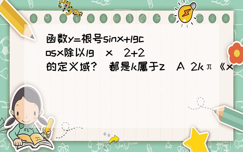 函数y=根号sinx+lgcosx除以lg（x^2+2）的定义域?(都是k属于z)A 2kπ《x