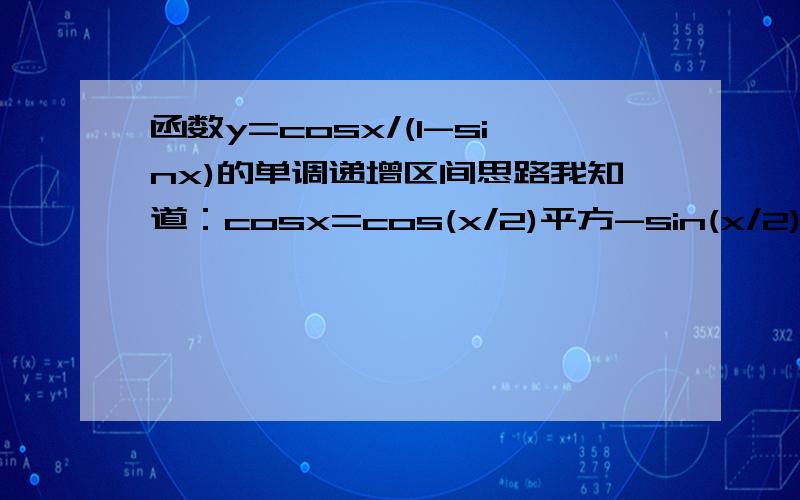 函数y=cosx/(1-sinx)的单调递增区间思路我知道：cosx=cos(x/2)平方-sin(x/2)平方1-sinx=cos(x/2)平方 -2sin(x/2)cos(x/2)+sin(x/2)平方=[cos(x/2)-sin(x/2)]平方所以y=cos(x/2)平方-sin(x/2)平方 / [cos(x/2)-sin(x/2)]平方=cos(x/2)+