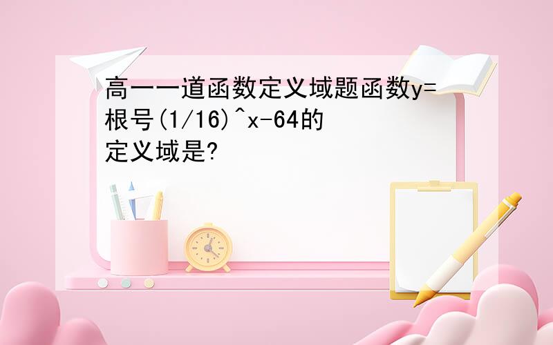 高一一道函数定义域题函数y=根号(1/16)^x-64的定义域是?