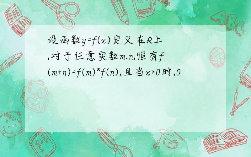 设函数y=f(x)定义在R上,对于任意实数m.n,恒有f(m+n)=f(m)*f(n),且当x>0时,0