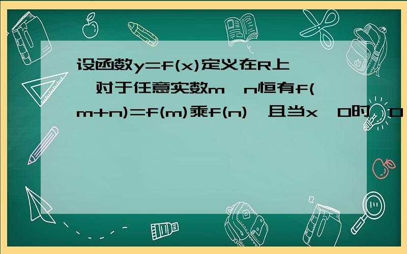 设函数y=f(x)定义在R上,对于任意实数m,n恒有f(m+n)=f(m)乘f(n),且当x>0时,0