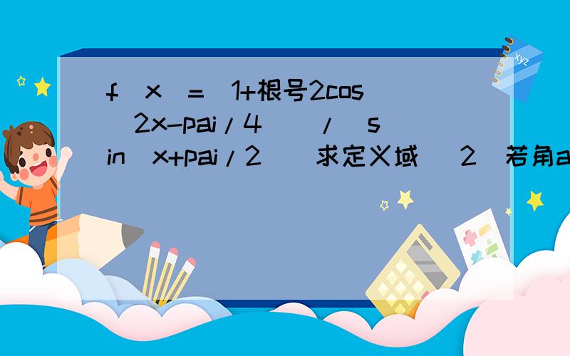 f(x)=[1+根号2cos(2x-pai/4)]/[sin(x+pai/2)]求定义域 （2)若角a在第一象限且cosa=3/5求f(a)