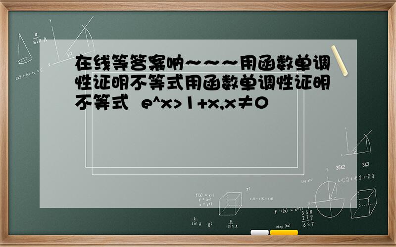 在线等答案呐～～～用函数单调性证明不等式用函数单调性证明不等式  e^x>1+x,x≠0