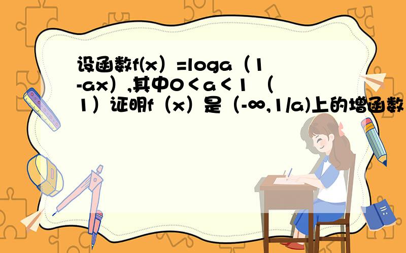 设函数f(x）=loga（1-ax）,其中0＜a＜1 （1）证明f（x）是（-∞,1/a)上的增函数 （2）解不等式f（x）＞1