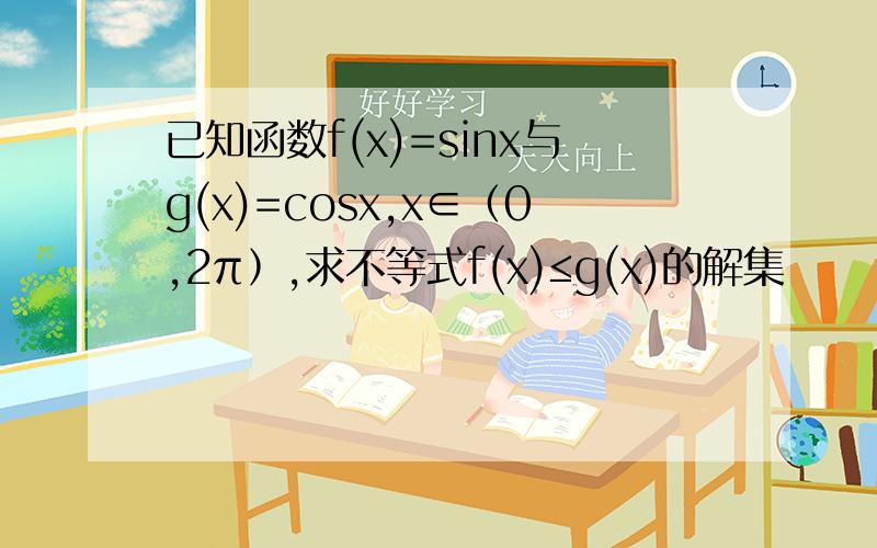 已知函数f(x)=sinx与g(x)=cosx,x∈﹙0,2π﹚,求不等式f(x)≤g(x)的解集