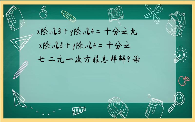 x除以3+y除以4=十分之九 x除以5+y除以4=十分之七 二元一次方程怎样解?谢