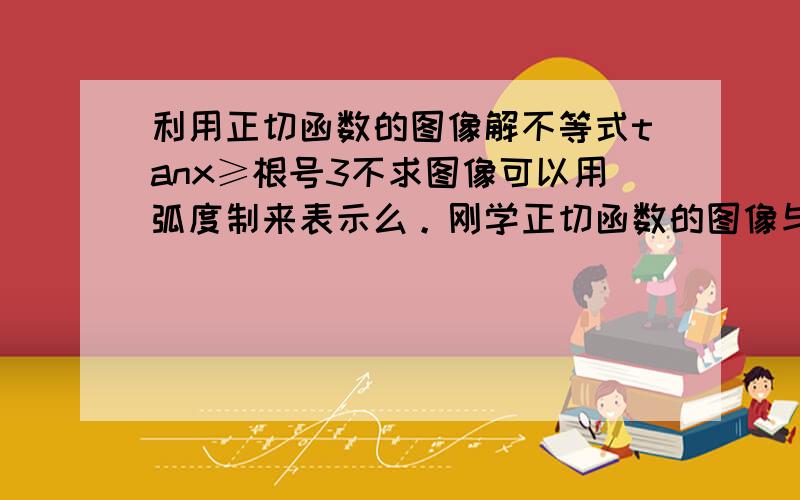 利用正切函数的图像解不等式tanx≥根号3不求图像可以用弧度制来表示么。刚学正切函数的图像与性质。