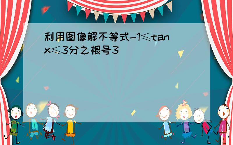 利用图像解不等式-1≤tanx≤3分之根号3