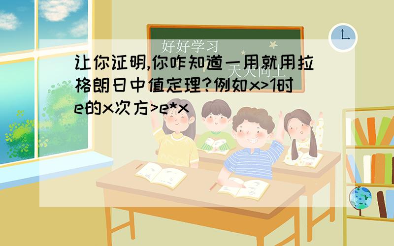 让你证明,你咋知道一用就用拉格朗日中值定理?例如x>1时e的x次方>e*x