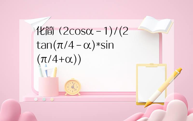 化简（2cosα-1)/(2tan(π/4-α)*sin(π/4+α))