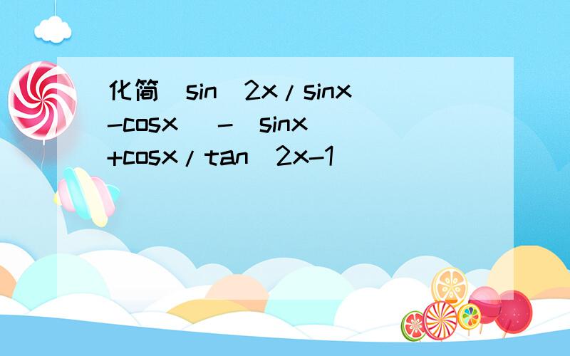 化简(sin^2x/sinx-cosx) -(sinx +cosx/tan^2x-1)