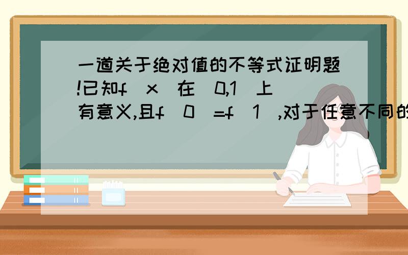 一道关于绝对值的不等式证明题!已知f(x)在[0,1]上有意义,且f(0)=f(1),对于任意不同的x1,x2∈[0,1],都有│f(x1)-f(x2)│