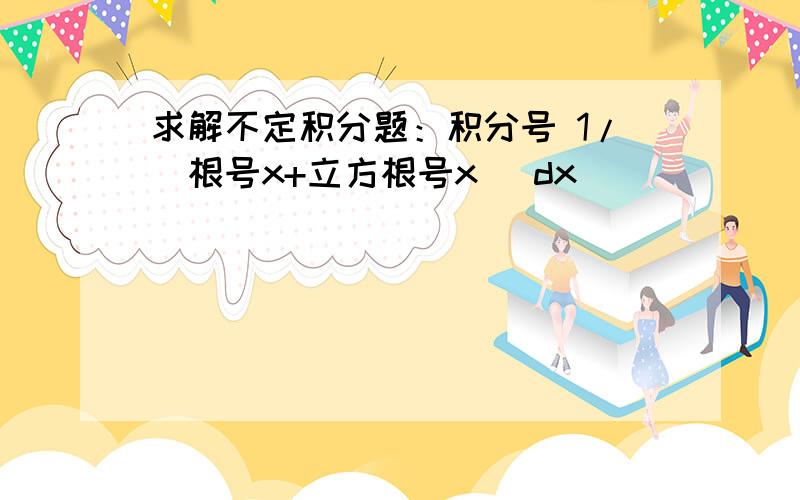 求解不定积分题：积分号 1/（根号x+立方根号x) dx