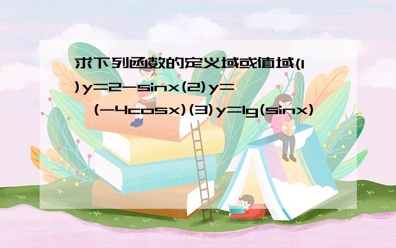 求下列函数的定义域或值域(1)y=2-sinx(2)y=√(-4cosx)(3)y=lg(sinx)