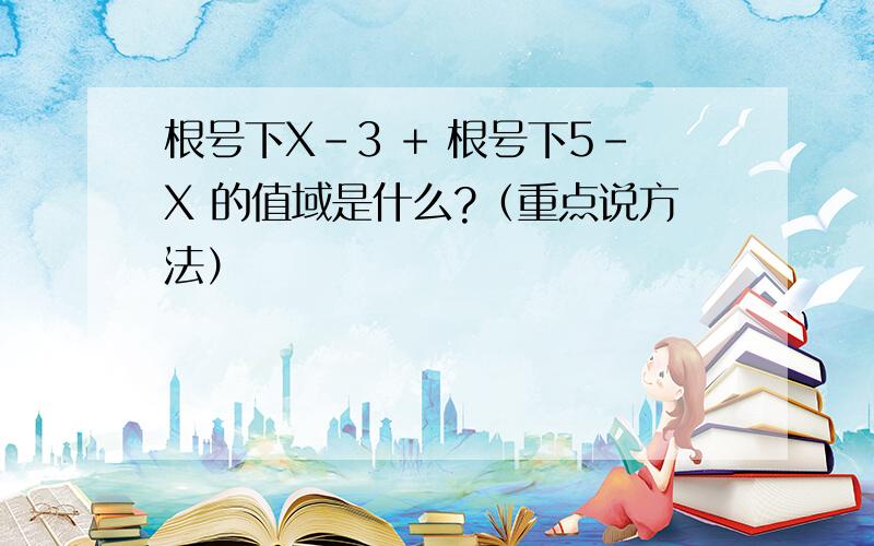 根号下X-3 + 根号下5-X 的值域是什么?（重点说方法）