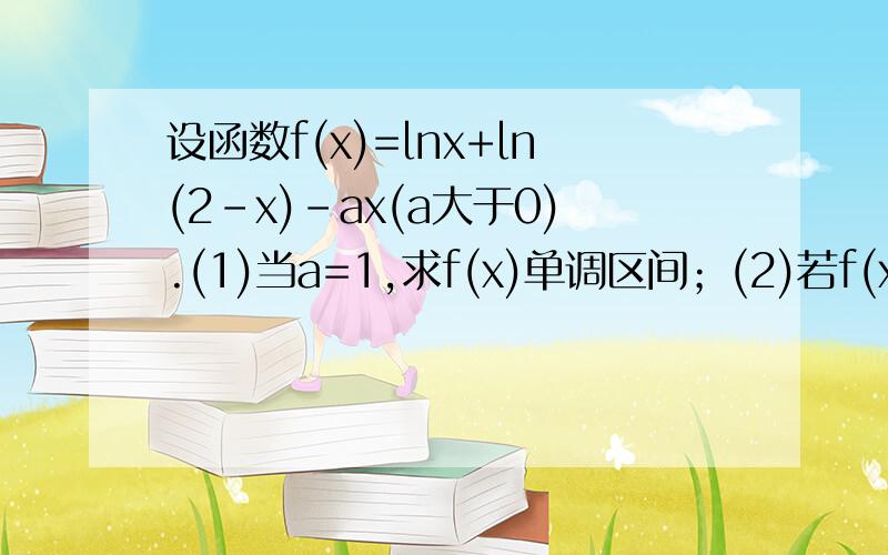 设函数f(x)=lnx+ln(2-x)-ax(a大于0).(1)当a=1,求f(x)单调区间；(2)若f(x)在(0,1]上的最大值为1/2,求a值