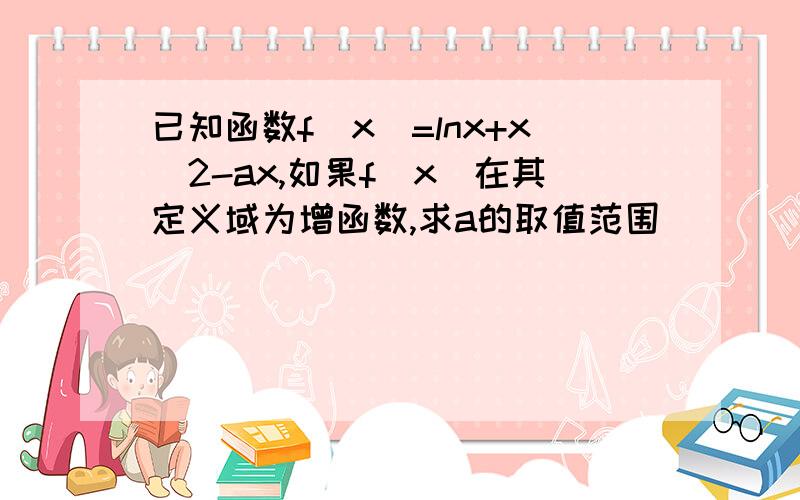 已知函数f(x)=lnx+x^2-ax,如果f(x)在其定义域为增函数,求a的取值范围