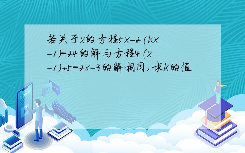 若关于x的方程5x-2(kx-1）=24的解与方程4（x-1)+5=2x-3的解相同,求k的值