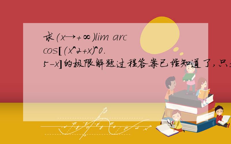 求(x→+∞)lim arccos[(x^2+x)^0.5-x]的极限解题过程答案已经知道了,只是需要解题过程.